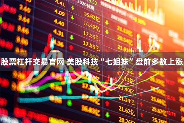 股票杠杆交易官网 美股科技“七姐妹”盘前多数上涨