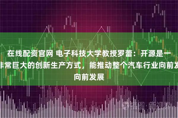 在线配资官网 电子科技大学教授罗蕾：开源是一个非常巨大的创新生产方式，能推动整个汽车行业向前发展